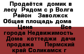 Продаётся  домик в лесу. Рядом с р.Волга.  › Район ­ Заволжск › Общая площадь дома ­ 69 › Цена ­ 200 000 - Все города Недвижимость » Дома, коттеджи, дачи продажа   . Пермский край,Соликамск г.